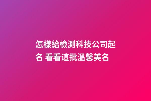 怎樣給檢測科技公司起名 看看這批溫馨美名-第1張-公司起名-玄機派
